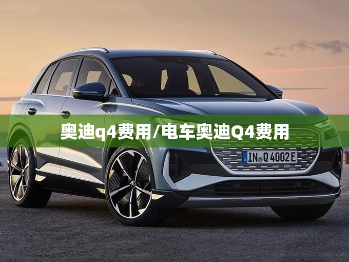奥迪q4费用/电车奥迪Q4费用