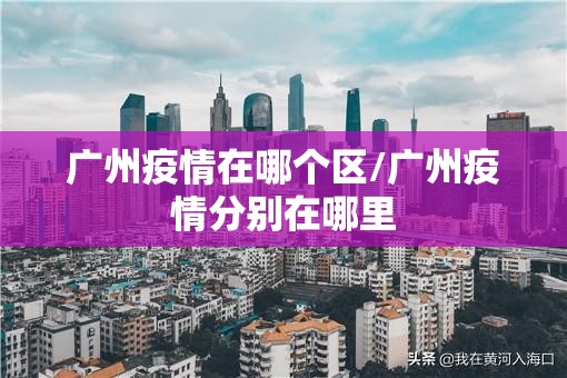 广州疫情在哪个区/广州疫情分别在哪里 广州疫情在哪个区/广州疫情分别在哪里