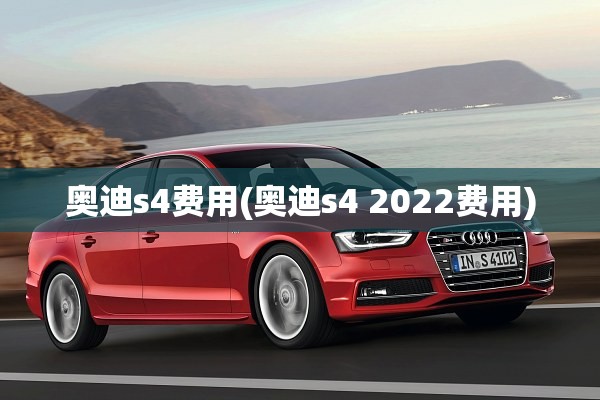 奥迪s4费用(奥迪s4 2022费用) 奥迪s4费用(奥迪s4 2022费用)