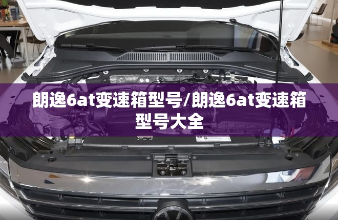 朗逸6at变速箱型号/朗逸6at变速箱型号大全 朗逸6at变速箱型号/朗逸6at变速箱型号大全