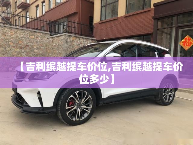 【吉利缤越提车价位,吉利缤越提车价位多少】 【吉利缤越提车价位,吉利缤越提车价位多少】