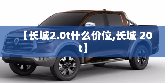 【长城2.0t什么价位,长城 20t】 【长城2.0t什么价位,长城 20t】