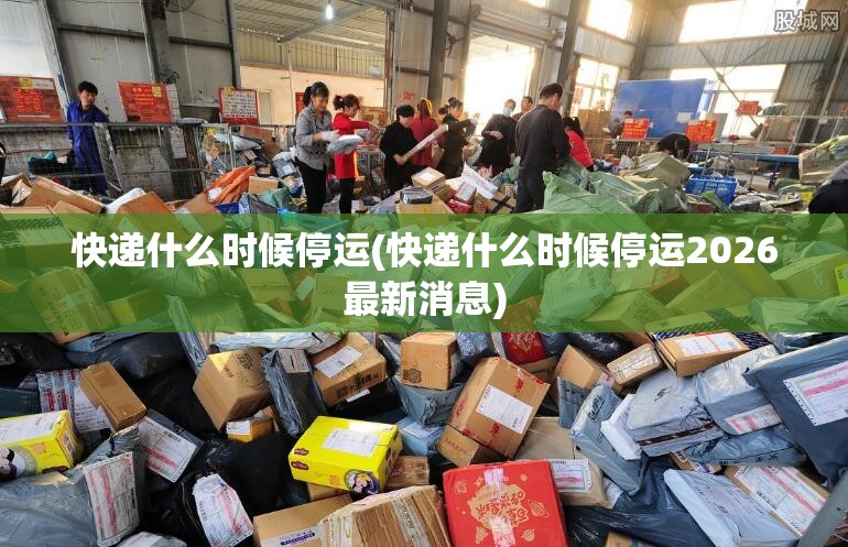 快递什么时候停运(快递什么时候停运2026最新消息) 快递什么时候停运(快递什么时候停运2026最新消息)