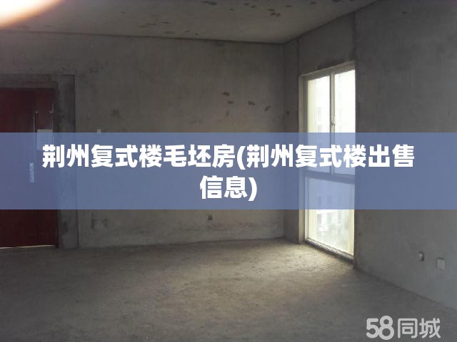 荆州复式楼毛坯房(荆州复式楼出售信息)