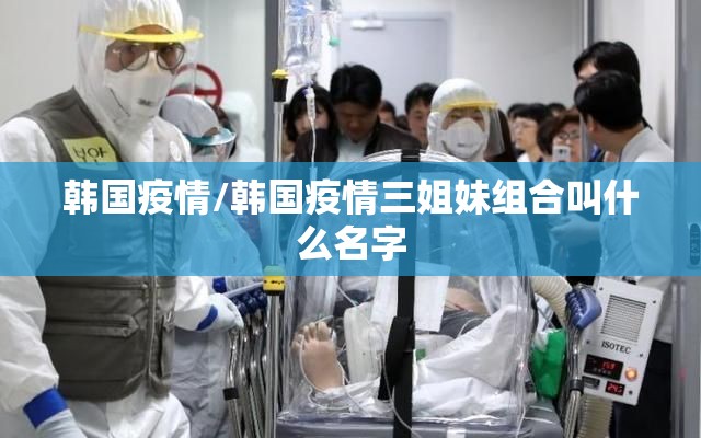 韩国疫情/韩国疫情三姐妹组合叫什么名字 韩国疫情/韩国疫情三姐妹组合叫什么名字