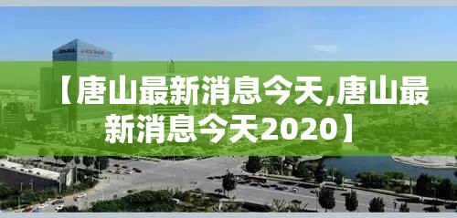 【唐山最新消息今天,唐山最新消息今天2020】 【唐山最新消息今天,唐山最新消息今天2020】