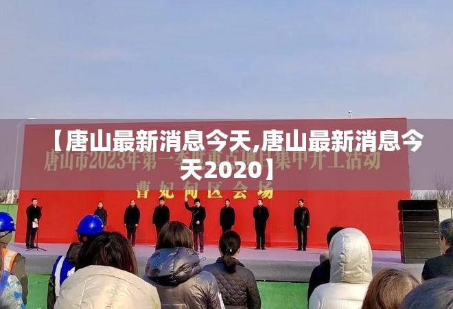 【唐山最新消息今天,唐山最新消息今天2020】 【唐山最新消息今天,唐山最新消息今天2020】