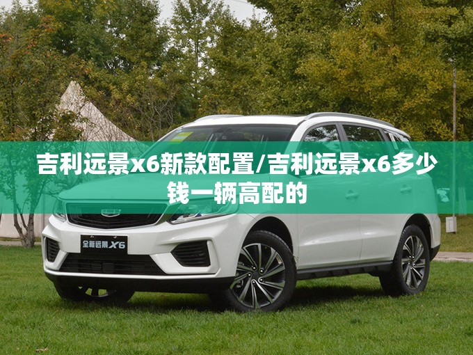 吉利远景x6新款配置/吉利远景x6多少钱一辆高配的 吉利远景x6新款配置/吉利远景x6多少钱一辆高配的