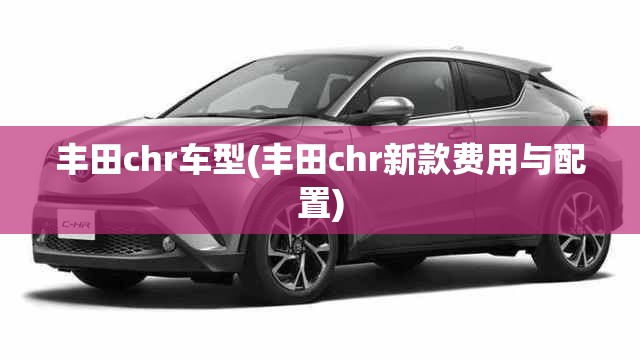丰田chr车型(丰田chr新款费用与配置) 丰田chr车型(丰田chr新款费用与配置)