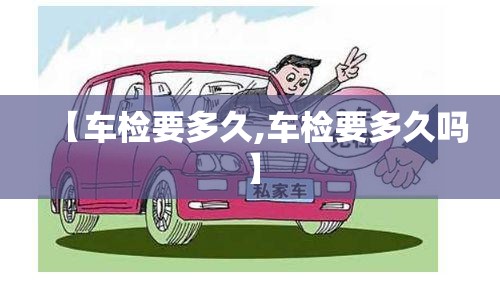 【车检要多久,车检要多久吗】 【车检要多久,车检要多久吗】