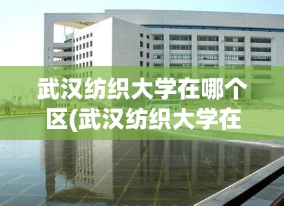 武汉纺织大学在哪个区(武汉纺织大学在哪个区?) 武汉纺织大学在哪个区(武汉纺织大学在哪个区?)