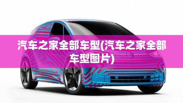 汽车之家全部车型(汽车之家全部车型图片)