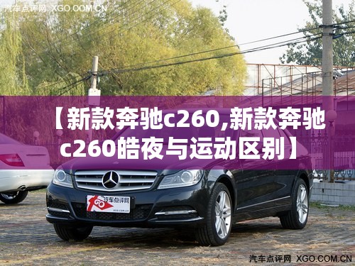 【新款奔驰c260,新款奔驰c260皓夜与运动区别】