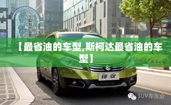 【最省油的车型,斯柯达最省油的车型】 【最省油的车型,斯柯达最省油的车型】