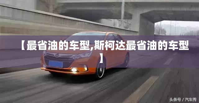 【最省油的车型,斯柯达最省油的车型】 【最省油的车型,斯柯达最省油的车型】