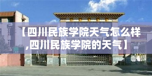 【四川民族学院天气怎么样,四川民族学院的天气】 【四川民族学院天气怎么样,四川民族学院的天气】
