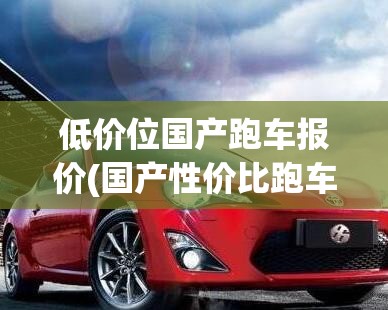 低价位国产跑车报价(国产性价比跑车) 低价位国产跑车报价(国产性价比跑车)