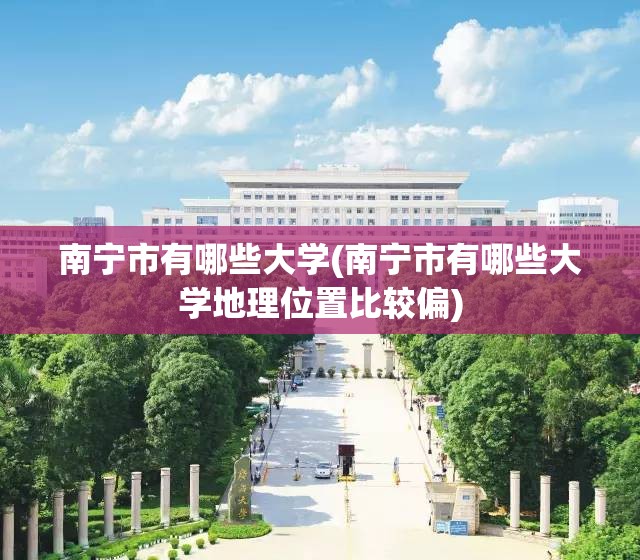 南宁市有哪些大学(南宁市有哪些大学地理位置比较偏)