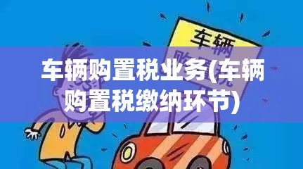 车辆购置税业务(车辆购置税缴纳环节) 车辆购置税业务(车辆购置税缴纳环节)