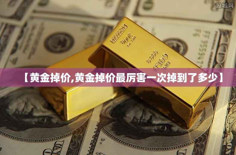【黄金掉价,黄金掉价最厉害一次掉到了多少】 【黄金掉价,黄金掉价最厉害一次掉到了多少】