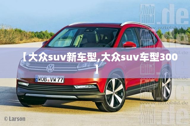 【大众suv新车型,大众suv车型300】 【大众suv新车型,大众suv车型300】