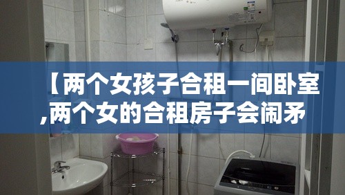 【两个女孩子合租一间卧室,两个女的合租房子会闹矛盾吗】 【两个女孩子合租一间卧室,两个女的合租房子会闹矛盾吗】