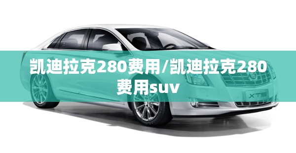 凯迪拉克280费用/凯迪拉克280费用suv 凯迪拉克280费用/凯迪拉克280费用suv