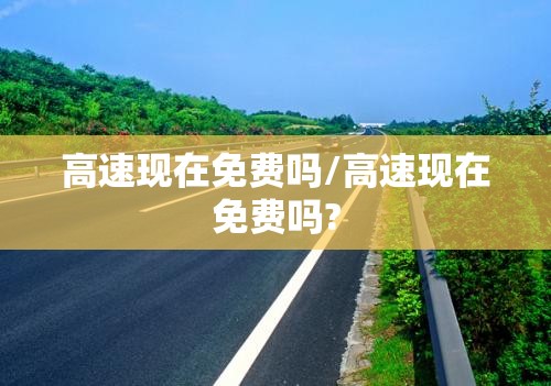 高速现在免费吗/高速现在免费吗? 高速现在免费吗/高速现在免费吗?
