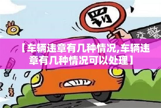 【车辆违章有几种情况,车辆违章有几种情况可以处理】 【车辆违章有几种情况,车辆违章有几种情况可以处理】