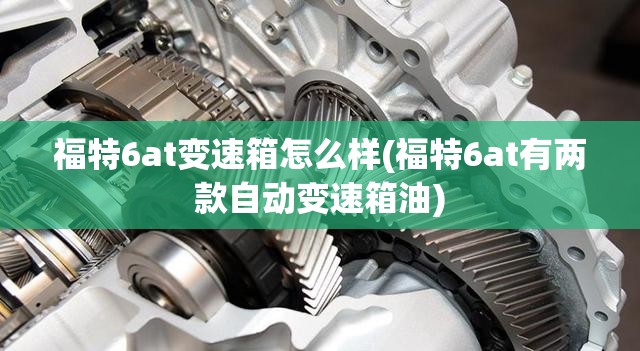 福特6at变速箱怎么样(福特6at有两款自动变速箱油) 福特6at变速箱怎么样(福特6at有两款自动变速箱油)