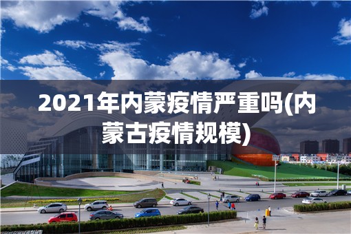 2021年内蒙疫情严重吗(内蒙古疫情规模) 2021年内蒙疫情严重吗(内蒙古疫情规模)