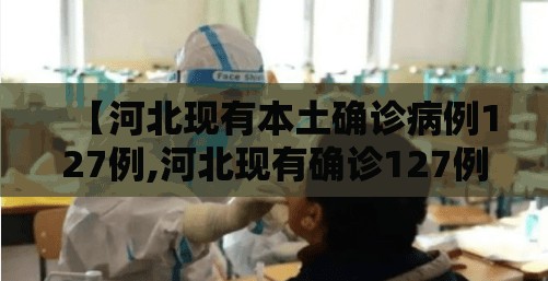 【河北现有本土确诊病例127例,河北现有确诊127例,疫情源头尚未完全查明】 【河北现有本土确诊病例127例,河北现有确诊127例,疫情源头尚未完全查明】