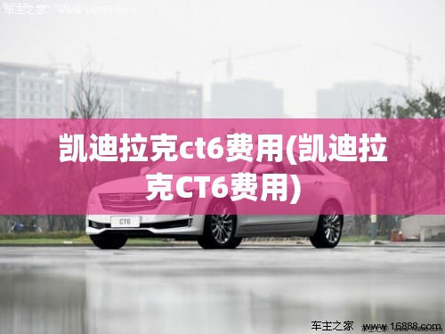 凯迪拉克ct6费用(凯迪拉克CT6费用) 凯迪拉克ct6费用(凯迪拉克CT6费用)