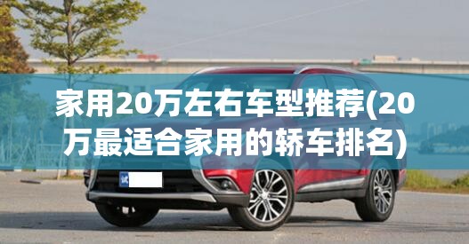 家用20万左右车型推荐(20万最适合家用的轿车排名) 家用20万左右车型推荐(20万最适合家用的轿车排名)