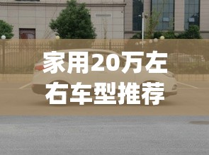 家用20万左右车型推荐(20万最适合家用的轿车排名) 家用20万左右车型推荐(20万最适合家用的轿车排名)