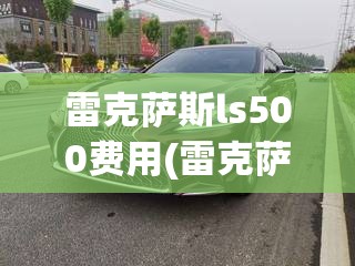 雷克萨斯ls500费用(雷克萨斯ls500费用及图片)