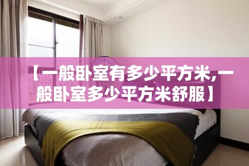 【一般卧室有多少平方米,一般卧室多少平方米舒服】 【一般卧室有多少平方米,一般卧室多少平方米舒服】