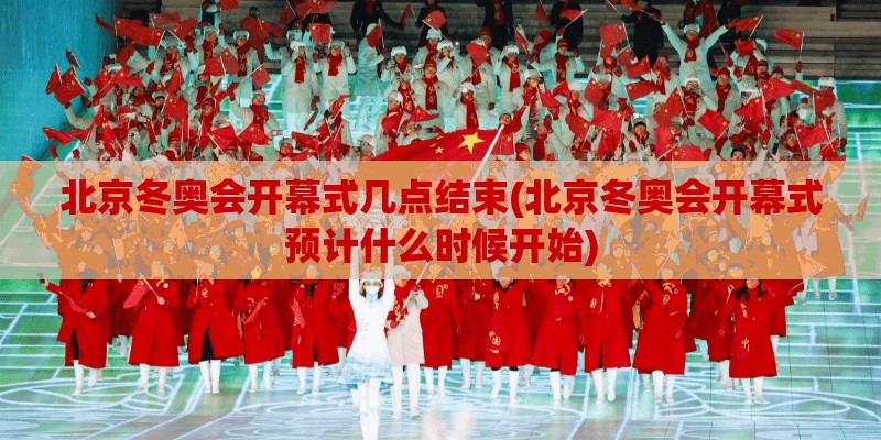 北京冬奥会开幕式几点结束(北京冬奥会开幕式预计什么时候开始) 北京冬奥会开幕式几点结束(北京冬奥会开幕式预计什么时候开始)