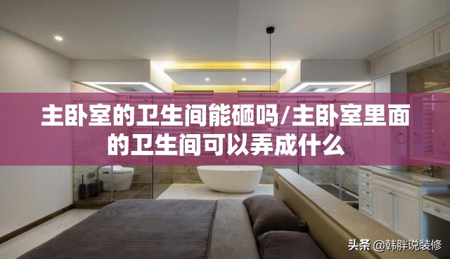主卧室的卫生间能砸吗/主卧室里面的卫生间可以弄成什么 主卧室的卫生间能砸吗/主卧室里面的卫生间可以弄成什么