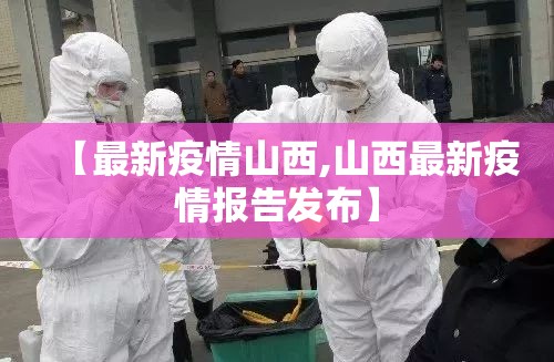 【最新疫情山西,山西最新疫情报告发布】 【最新疫情山西,山西最新疫情报告发布】