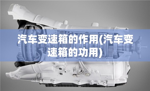 汽车变速箱的作用(汽车变速箱的功用)
