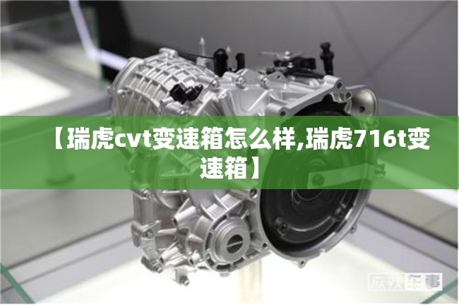 【瑞虎cvt变速箱怎么样,瑞虎716t变速箱】