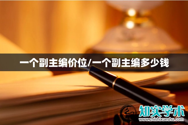 一个副主编价位/一个副主编多少钱 一个副主编价位/一个副主编多少钱