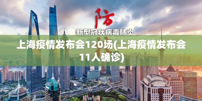 上海疫情发布会120场(上海疫情发布会11人确诊)