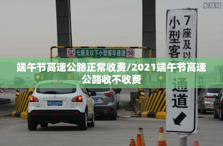 端午节高速公路正常收费/2021端午节高速公路收不收费 端午节高速公路正常收费/2021端午节高速公路收不收费