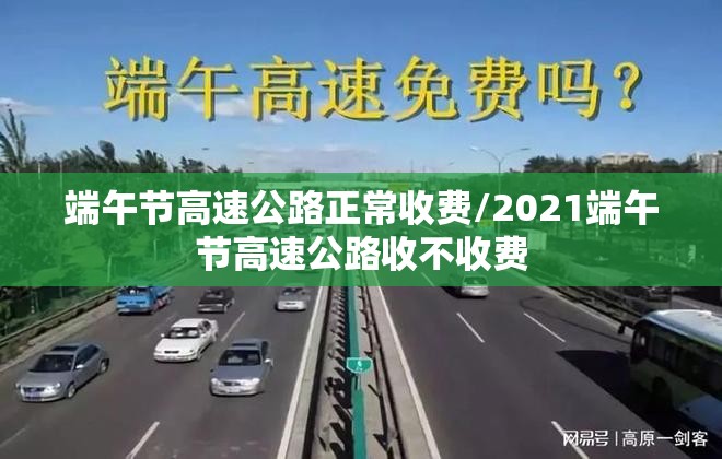 端午节高速公路正常收费/2021端午节高速公路收不收费 端午节高速公路正常收费/2021端午节高速公路收不收费