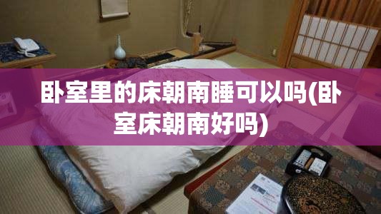 卧室里的床朝南睡可以吗(卧室床朝南好吗) 卧室里的床朝南睡可以吗(卧室床朝南好吗)