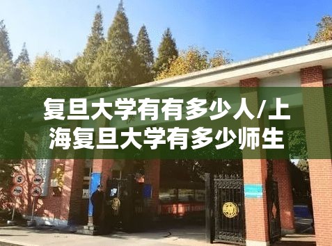 复旦大学有有多少人/上海复旦大学有多少师生 复旦大学有有多少人/上海复旦大学有多少师生