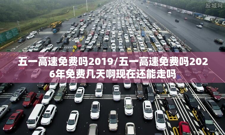 五一高速免费吗2019/五一高速免费吗2026年免费几天啊现在还能走吗