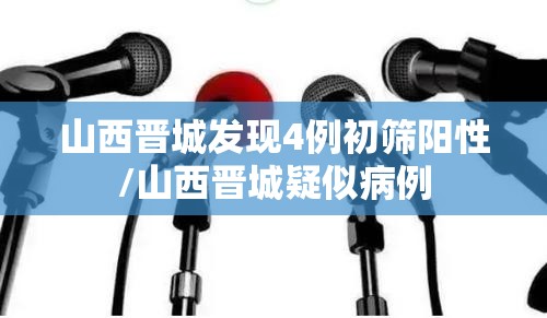 山西晋城发现4例初筛阳性/山西晋城疑似病例 山西晋城发现4例初筛阳性/山西晋城疑似病例